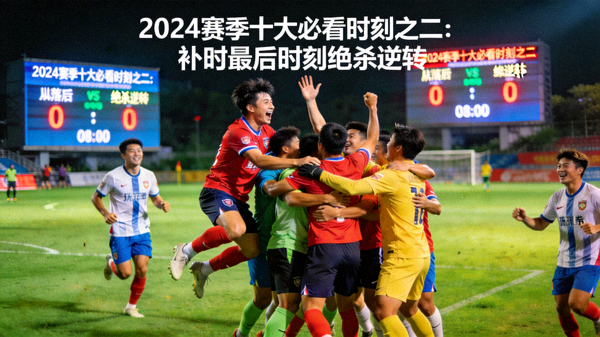 2024赛季十大必看时刻之二：补时最后时刻绝杀逆转，球员疯狂庆祝，比分牌从落后变为领先的激动画面