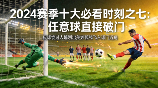 2024赛季十大必看时刻之七：任意球直接破门，皮球绕过人墙划出美妙弧线飞入球门近角
