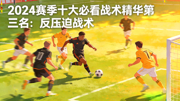 2024赛季十大必看战术精华第三名：反压迫战术，丢球后立即反抢，就地组织二次进攻并得分